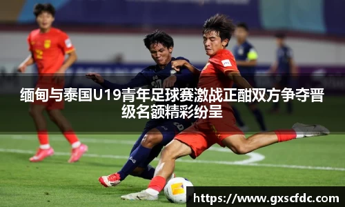缅甸与泰国U19青年足球赛激战正酣双方争夺晋级名额精彩纷呈